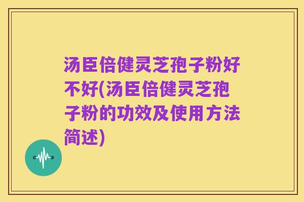 汤臣倍健灵芝孢子粉好不好(汤臣倍健灵芝孢子粉的功效及使用方法简述)