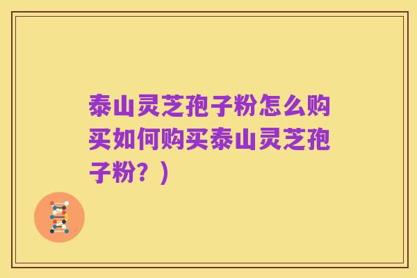 泰山灵芝孢子粉怎么购买如何购买泰山灵芝孢子粉?)