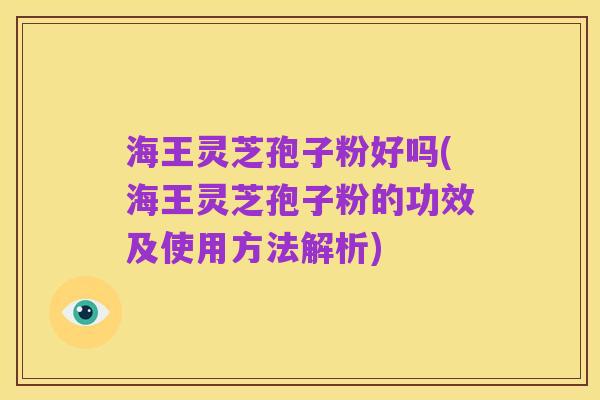 海王灵芝孢子粉好吗(海王灵芝孢子粉的功效及使用方法解析)