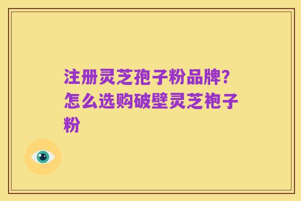 注册灵芝孢子粉品牌？怎么选购破壁灵芝袍子粉