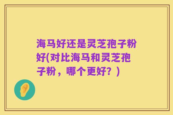 海马好还是灵芝孢子粉好(对比海马和灵芝孢子粉,哪个更好?)
