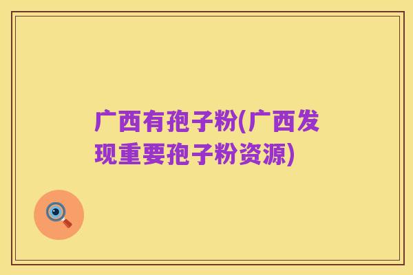 广西有孢子粉(广西发现重要孢子粉资源)