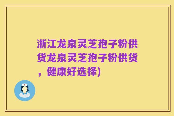 浙江龙泉灵芝孢子粉供货龙泉灵芝孢子粉供货,健康好选择)