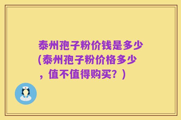 泰州孢子粉价钱是多少(泰州孢子粉价格多少,值不值得购买?)