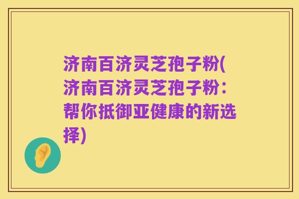 济南百济灵芝孢子粉(济南百济灵芝孢子粉:帮你抵御亚健康的新选择)