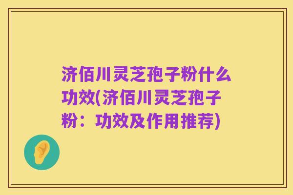 济佰川灵芝孢子粉什么功效(济佰川灵芝孢子粉:功效及作用推荐)