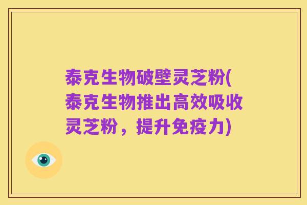 泰克生物破壁灵芝粉(泰克生物推出高效吸收灵芝粉，提升免疫力)