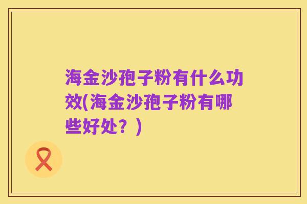 海金沙孢子粉有什么功效(海金沙孢子粉有哪些好处?)