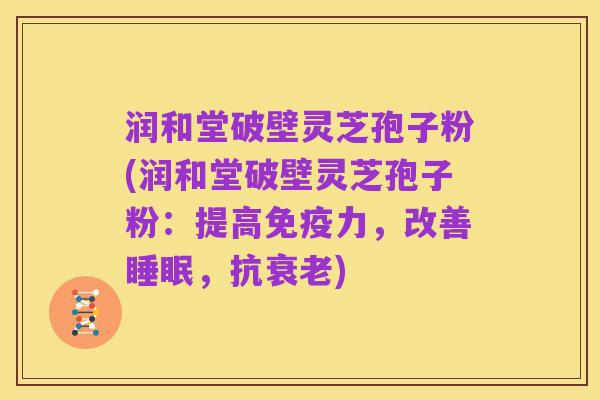 润和堂破壁灵芝孢子粉(润和堂破壁灵芝孢子粉：提高免疫力，改善睡眠，抗衰老)