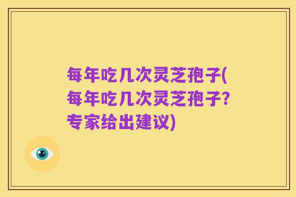 每年吃几次灵芝孢子(每年吃几次灵芝孢子?专家给出建议)