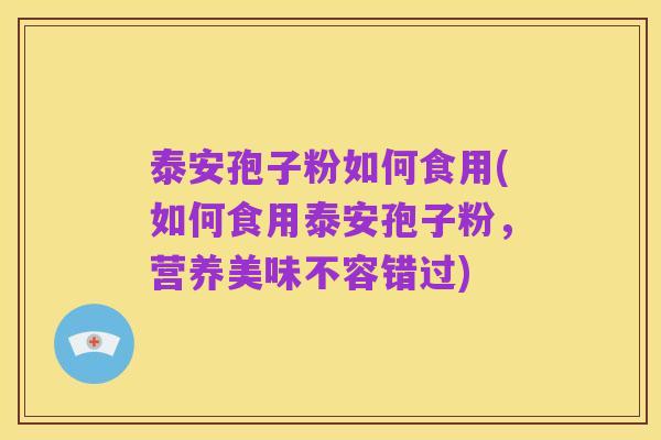 泰安孢子粉如何食用(如何食用泰安孢子粉,营养美味不容错过)