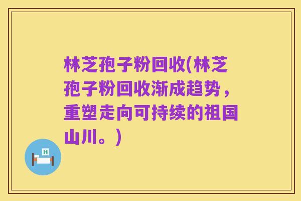 林芝孢子粉回收(林芝孢子粉回收渐成趋势,重塑走向可持续的祖国山川。)