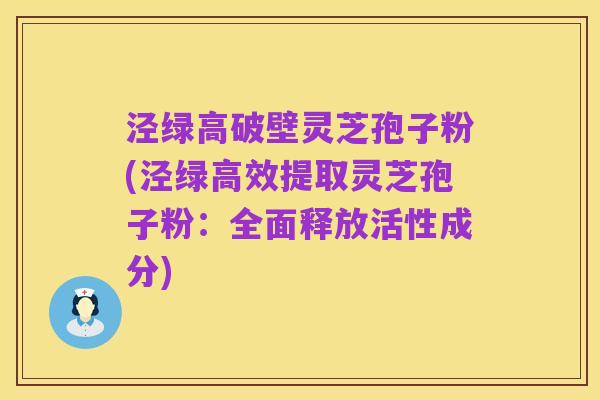 泾绿高破壁灵芝孢子粉(泾绿高效提取灵芝孢子粉:全面释放活性成分)