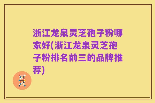 浙江龙泉灵芝孢子粉哪家好(浙江龙泉灵芝孢子粉排名前三的品牌推荐)