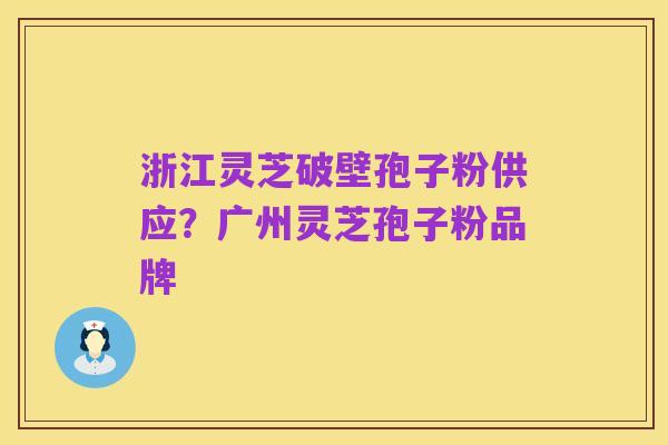 浙江灵芝破壁孢子粉供应？广州灵芝孢子粉品牌