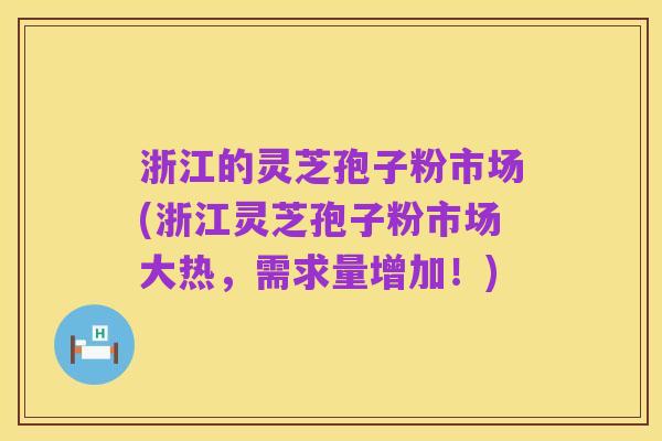 浙江的灵芝孢子粉市场(浙江灵芝孢子粉市场大热,需求量增加!)