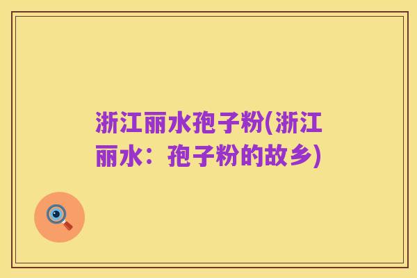 浙江丽水孢子粉(浙江丽水：孢子粉的故乡)