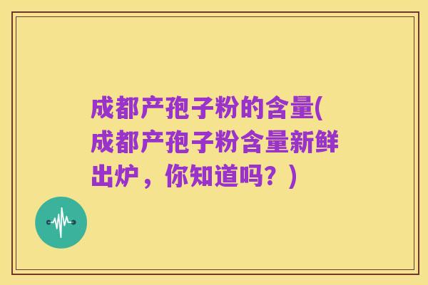 成都产孢子粉的含量(成都产孢子粉含量新鲜出炉,你知道吗?)