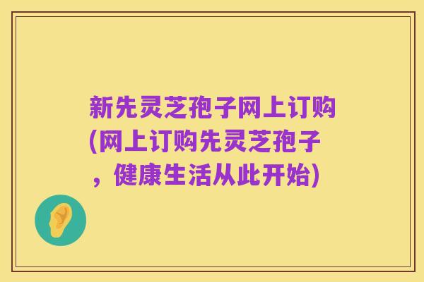 新先灵芝孢子网上订购(网上订购先灵芝孢子,健康生活从此开始)