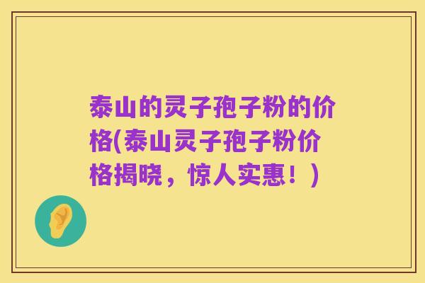 泰山的灵子孢子粉的价格(泰山灵子孢子粉价格揭晓，惊人实惠！)