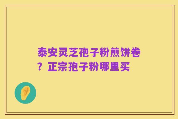 泰安灵芝孢子粉煎饼卷?正宗孢子粉哪里买