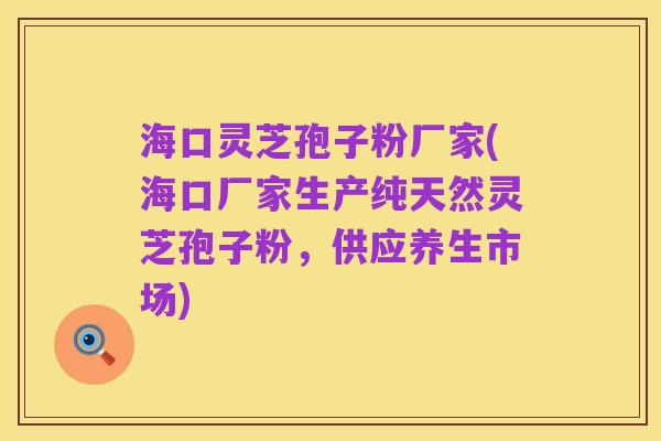 海口灵芝孢子粉厂家(海口厂家生产纯天然灵芝孢子粉,供应养生市场)