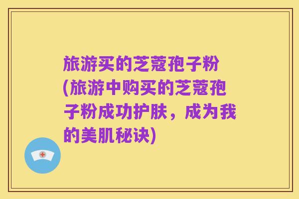 旅游买的芝蔻孢子粉 (旅游中购买的芝蔻孢子粉成功护肤，成为我的美肌秘诀)