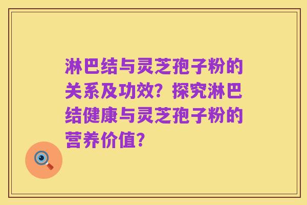 淋巴结与灵芝孢子粉的关系及功效?探究淋巴结健康与灵芝孢子粉的营养价值?
