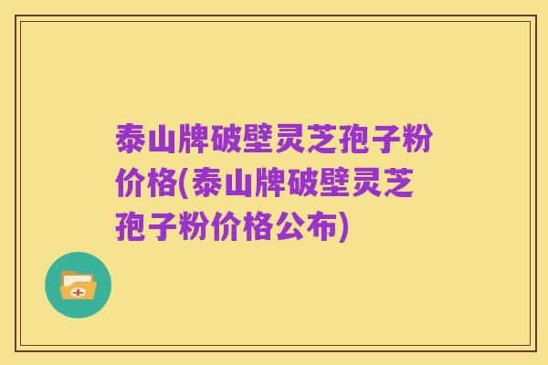 泰山牌破壁灵芝孢子粉价格(泰山牌破壁灵芝孢子粉价格公布)