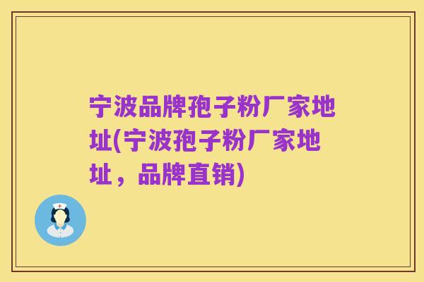 宁波品牌孢子粉厂家地址(宁波孢子粉厂家地址,品牌直销)