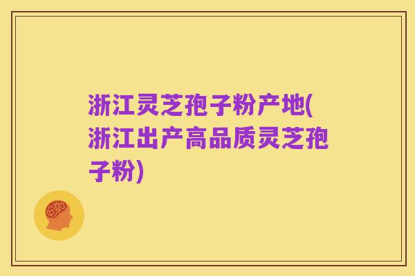 浙江灵芝孢子粉产地(浙江出产高品质灵芝孢子粉)