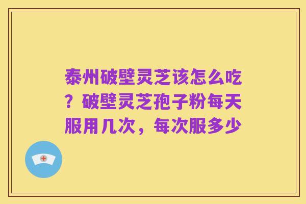 泰州破壁灵芝该怎么吃?破壁灵芝孢子粉每天服用几次,每次服多少