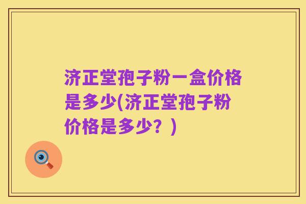 济正堂孢子粉一盒价格是多少(济正堂孢子粉价格是多少?)