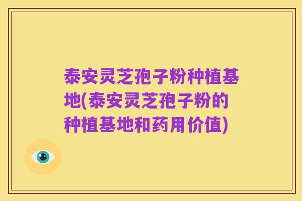 泰安灵芝孢子粉种植基地(泰安灵芝孢子粉的种植基地和药用价值)