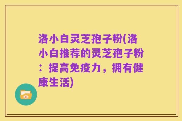 洛小白灵芝孢子粉(洛小白推荐的灵芝孢子粉:提高免疫力,拥有健康生活)