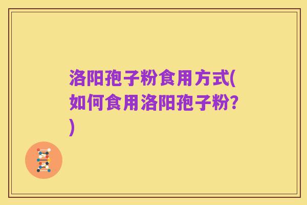 洛阳孢子粉食用方式(如何食用洛阳孢子粉?)