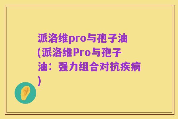 派洛维pro与孢子油(派洛维Pro与孢子油:强力组合对抗疾病)