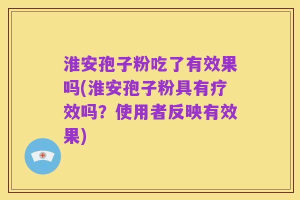 淮安孢子粉吃了有效果吗(淮安孢子粉具有疗效吗？使用者反映有效果)