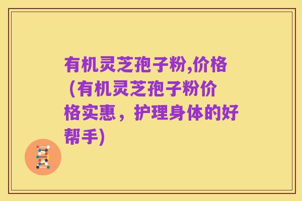 有机灵芝孢子粉,价格 (有机灵芝孢子粉价格实惠,护理身体的好帮手)