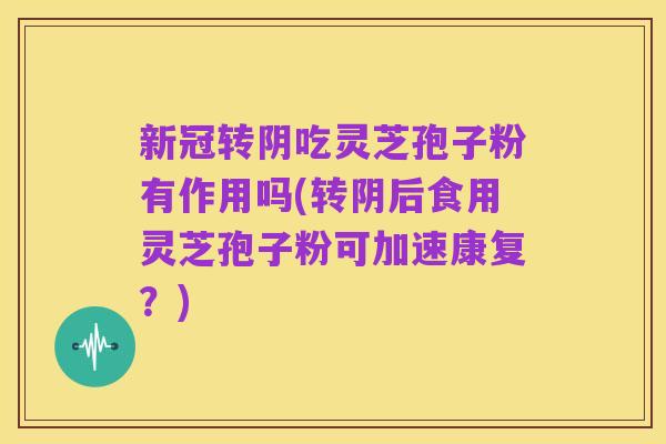 新冠转阴吃灵芝孢子粉有作用吗(转阴后食用灵芝孢子粉可加速康复?)