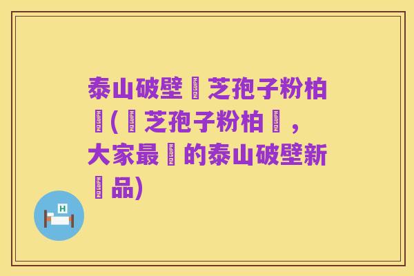 泰山破壁靈芝孢子粉柏歲(靈芝孢子粉柏歲,大家最愛的泰山破壁新產品)