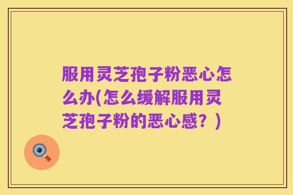 服用灵芝孢子粉恶心怎么办(怎么缓解服用灵芝孢子粉的恶心感?)
