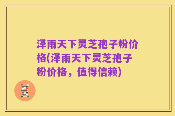 泽雨天下灵芝孢子粉价格(泽雨天下灵芝孢子粉价格,值得信赖)