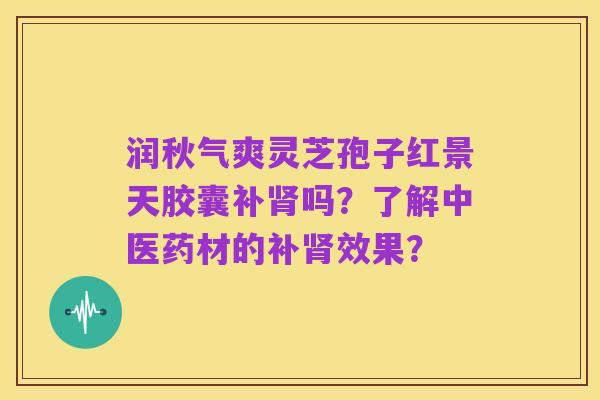 润秋气爽灵芝孢子红景天胶囊补肾吗？了解中医药材的补肾效果？