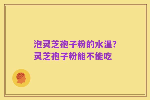 泡灵芝孢子粉的水温？灵芝孢子粉能不能吃