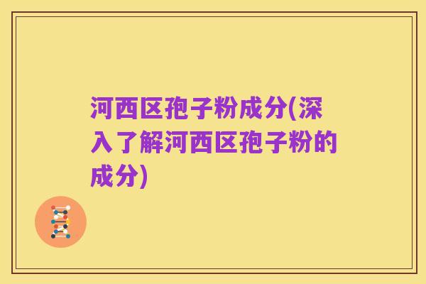 河西区孢子粉成分(深入了解河西区孢子粉的成分)