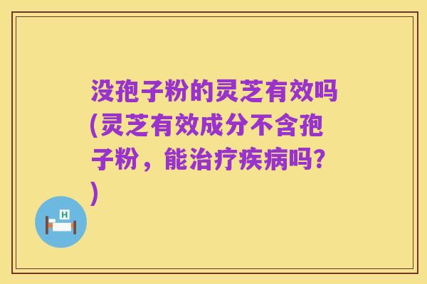 没孢子粉的灵芝有效吗(灵芝有效成分不含孢子粉，能治疗疾病吗？)