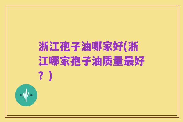 浙江孢子油哪家好(浙江哪家孢子油质量最好？)