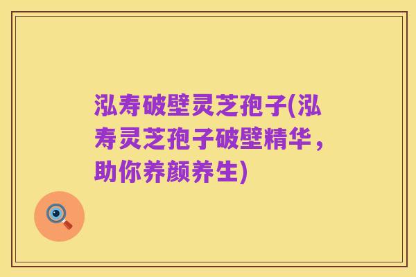 泓寿破壁灵芝孢子(泓寿灵芝孢子破壁精华，助你养颜养生)