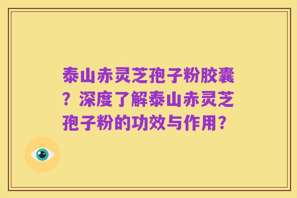 泰山赤灵芝孢子粉胶囊?深度了解泰山赤灵芝孢子粉的功效与作用?